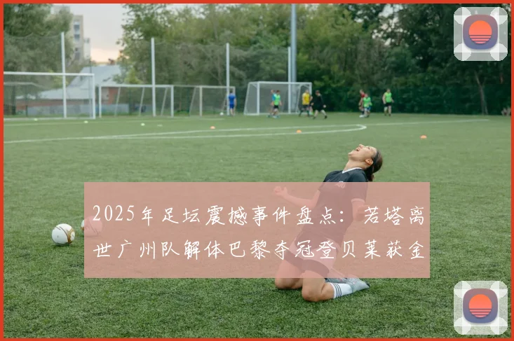 2025年足坛震撼事件盘点：若塔离世广州队解体巴黎夺冠登贝莱获金球