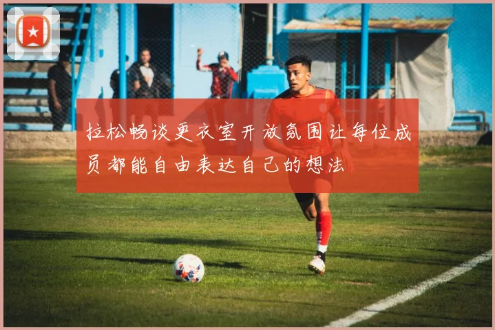 拉松畅谈更衣室开放氛围让每位成员都能自由表达自己的想法