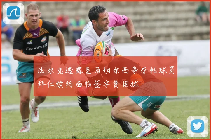 法尔克透露皇马切尔西争夺帕球员拜仁续约面临签字费困扰
