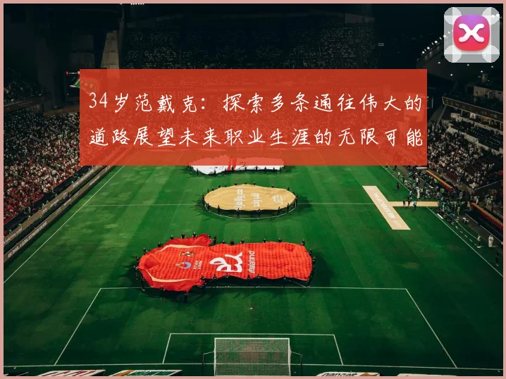 34岁范戴克：探索多条通往伟大的道路展望未来职业生涯的无限可能