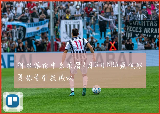 阿尔佩伦申京荣膺2月3日NBA最佳球员称号引发热议