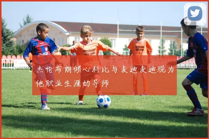 杰伦布朗倾心科比与麦迪麦迪现为他职业生涯的导师