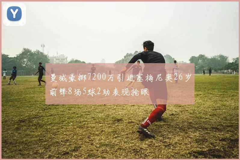 曼城豪掷7200万引进塞梅尼奥26岁前锋8场5球2助表现抢眼