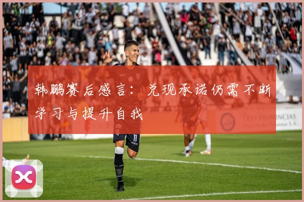 韩鹏赛后感言：兑现承诺仍需不断学习与提升自我