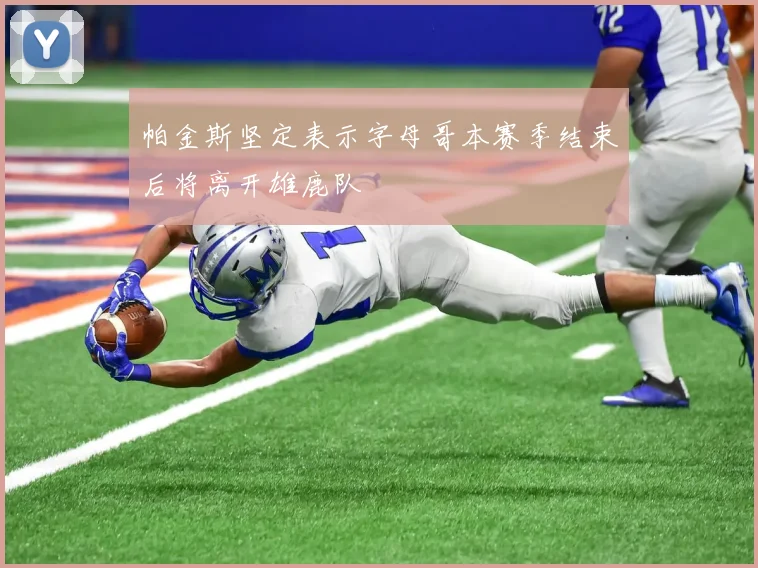 帕金斯坚定表示字母哥本赛季结束后将离开雄鹿队