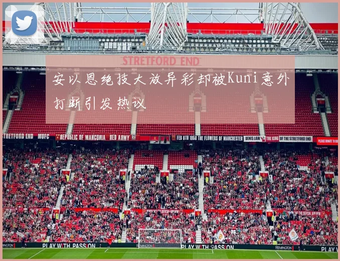 安以恩绝技大放异彩却被Kuni意外打断引发热议
