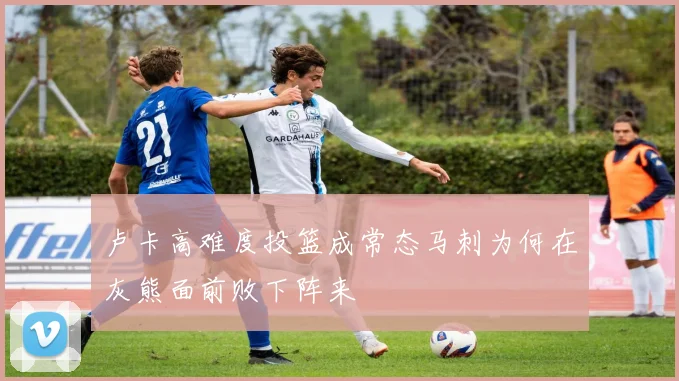 卢卡高难度投篮成常态马刺为何在灰熊面前败下阵来