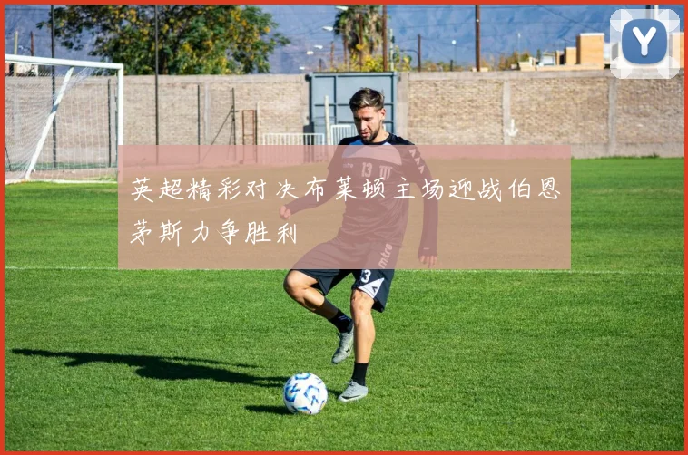英超精彩对决布莱顿主场迎战伯恩茅斯力争胜利