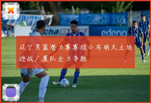辽宁男篮潜力赛赛程公布明天主场迎战广厦队全力争胜