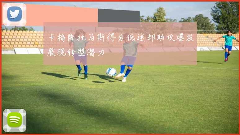 卡梅隆托马斯得分低迷却助攻爆发展现转型潜力