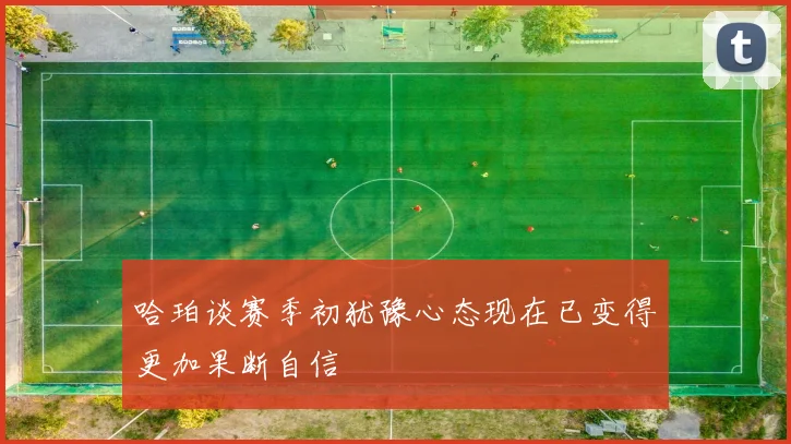 哈珀谈赛季初犹豫心态现在已变得更加果断自信