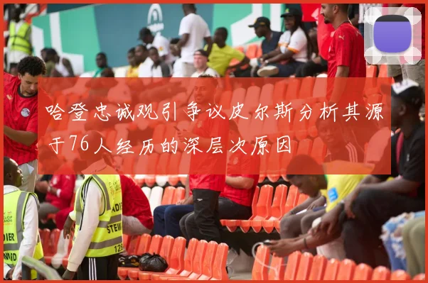 哈登忠诚观引争议皮尔斯分析其源于76人经历的深层次原因