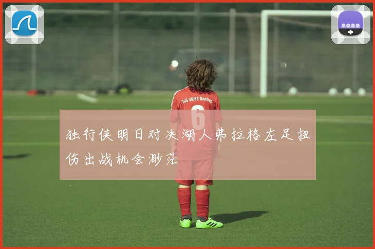 独行侠明日对决湖人弗拉格左足扭伤出战机会渺茫