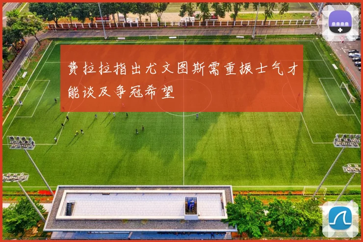 费拉拉指出尤文图斯需重振士气才能谈及争冠希望