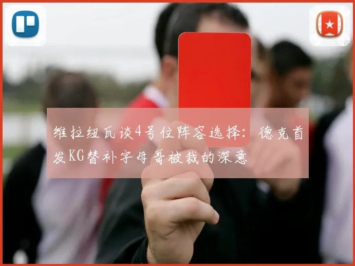 维拉纽瓦谈4号位阵容选择：德克首发KG替补字母哥被裁的深意