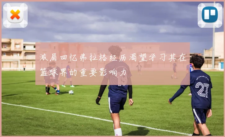 浓眉回忆弗拉格经历渴望学习其在篮球界的重要影响力