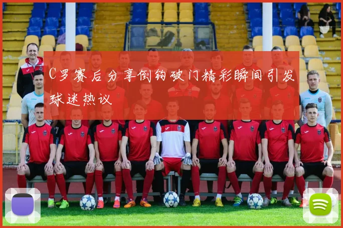 C罗赛后分享倒钩破门精彩瞬间引发球迷热议