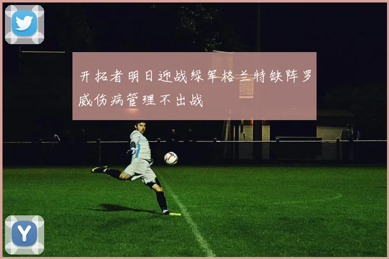 开拓者明日迎战绿军格兰特缺阵罗威伤病管理不出战